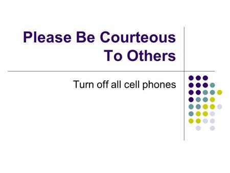Please Be Courteous To Others Turn off all cell phones.