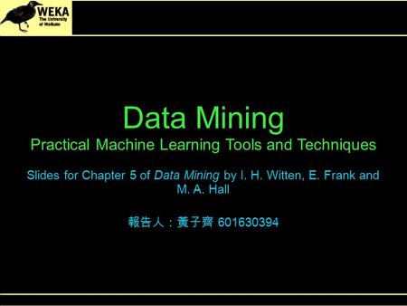Data Mining Practical Machine Learning Tools and Techniques Slides for Chapter 5 of Data Mining by I. H. Witten, E. Frank and M. A. Hall 報告人：黃子齊 601630394.