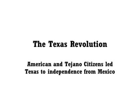 The Texas Revolution American and Tejano Citizens led Texas to independence from Mexico.