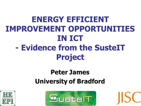 ENERGY EFFICIENT IMPROVEMENT OPPORTUNITIES IN ICT - Evidence from the SusteIT Project Peter James University of Bradford.