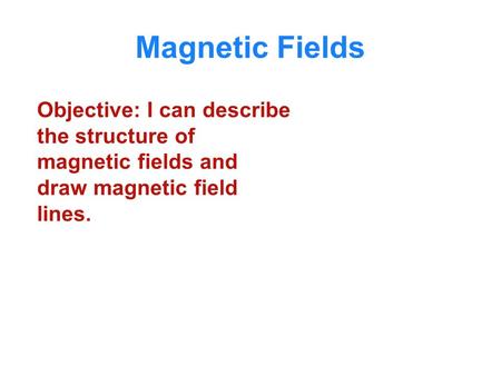 Magnetic Fields Objective: I can describe the structure of magnetic fields and draw magnetic field lines.