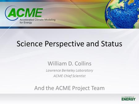 Science Perspective and Status William D. Collins Lawrence Berkeley Laboratory ACME Chief Scientist And the ACME Project Team.