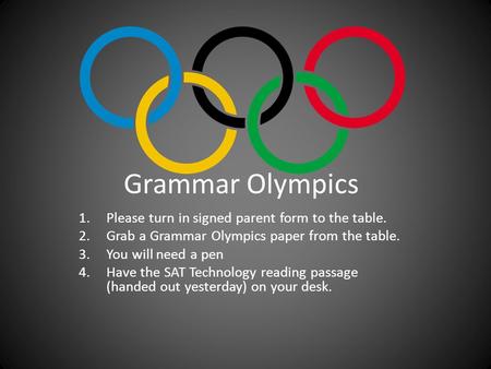 Grammar Olympics 1.Please turn in signed parent form to the table. 2.Grab a Grammar Olympics paper from the table. 3.You will need a pen 4.Have the SAT.