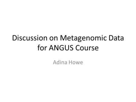 Discussion on Metagenomic Data for ANGUS Course Adina Howe.