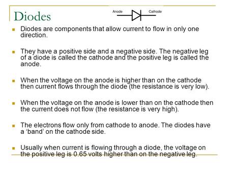 Diodes Diodes are components that allow current to flow in only one direction. They have a positive side and a negative side. The negative leg of a diode.