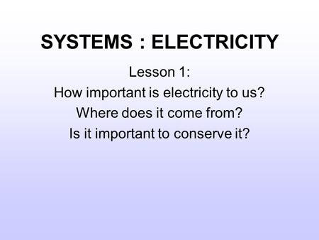 SYSTEMS : ELECTRICITY Lesson 1: How important is electricity to us? Where does it come from? Is it important to conserve it?