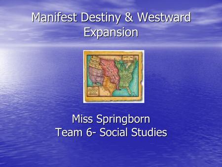 Manifest Destiny & Westward Expansion Miss Springborn Team 6- Social Studies.