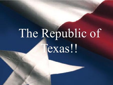 The Republic of Texas The Republic of Texas!!.