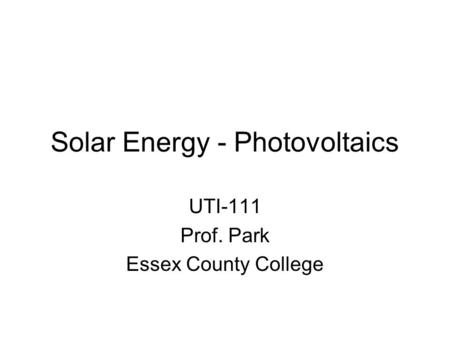 Solar Energy - Photovoltaics UTI-111 Prof. Park Essex County College.