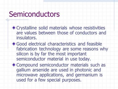 Semiconductors Crystalline solid materials whose resistivities are values between those of conductors and insulators. Good electrical characteristics and.