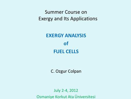 Summer Course on Exergy and Its Applications EXERGY ANALYSIS of FUEL CELLS C. Ozgur Colpan July 2-4, 2012 Osmaniye Korkut Ata Üniversitesi.