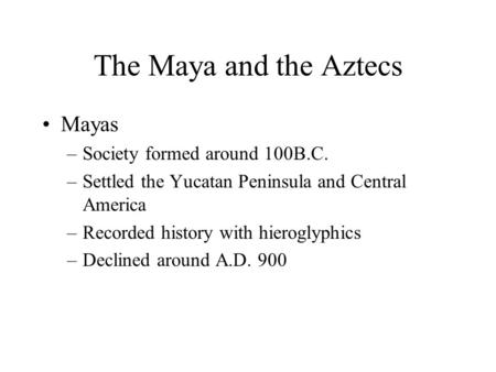 The Maya and the Aztecs Mayas –Society formed around 100B.C. –Settled the Yucatan Peninsula and Central America –Recorded history with hieroglyphics –Declined.