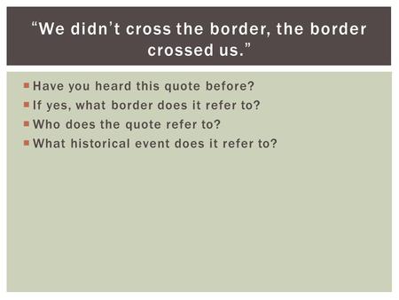  Have you heard this quote before?  If yes, what border does it refer to?  Who does the quote refer to?  What historical event does it refer to? “We.