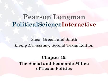 Pearson Longman PoliticalScienceInteractive Shea, Green, and Smith Living Democracy, Second Texas Edition Chapter 19: The Social and Economic Milieu of.