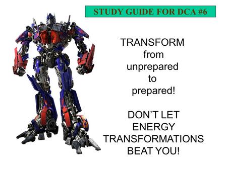 TRANSFORM from unprepared to prepared! DON’T LET ENERGY TRANSFORMATIONS BEAT YOU! STUDY GUIDE FOR DCA #6.