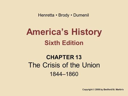 America’s History Sixth Edition CHAPTER 13 The Crisis of the Union 1844–1860 Copyright © 2008 by Bedford/St. Martin’s Henretta Brody Dumenil.