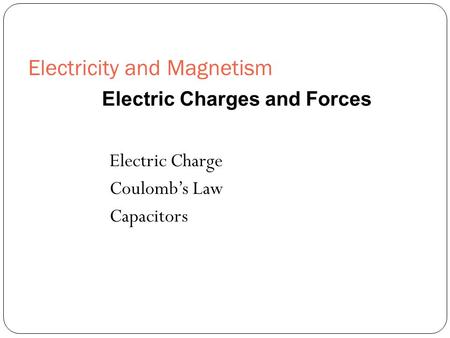 Electricity and Magnetism Electric Charge Coulomb’s Law Capacitors Electric Charges and Forces.