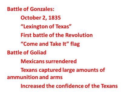 Battle of Gonzales: October 2, 1835 “Lexington of Texas” First battle of the Revolution “Come and Take It” flag Battle of Goliad Mexicans surrendered Texans.