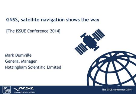The ISSUE conference 2014 GNSS, satellite navigation shows the way [The ISSUE Conference 2014] Mark Dumville General Manager Nottingham Scientific Limited.