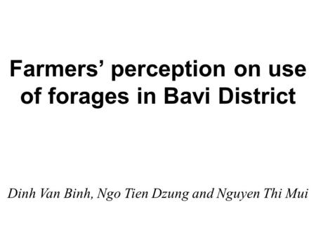 Farmers’ perception on use of forages in Bavi District Dinh Van Binh, Ngo Tien Dzung and Nguyen Thi Mui.