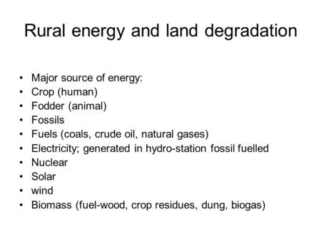 Rural energy and land degradation Major source of energy: Crop (human) Fodder (animal) Fossils Fuels (coals, crude oil, natural gases) Electricity; generated.