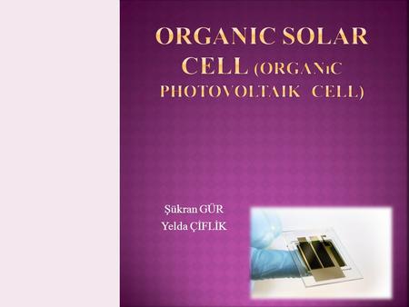 Şükran GÜR Yelda ÇİFLİK.  Organic photovoltaic cells convert solar into electric energy is probably the most interesting research challenge nowadays.