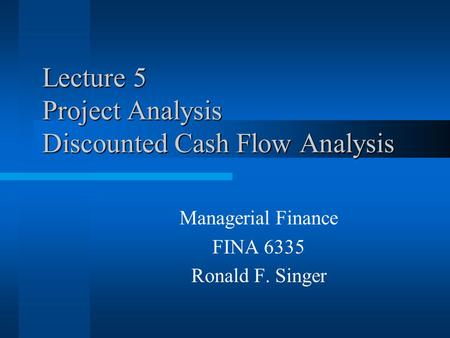Lecture 5 Project Analysis Discounted Cash Flow Analysis Managerial Finance FINA 6335 Ronald F. Singer.