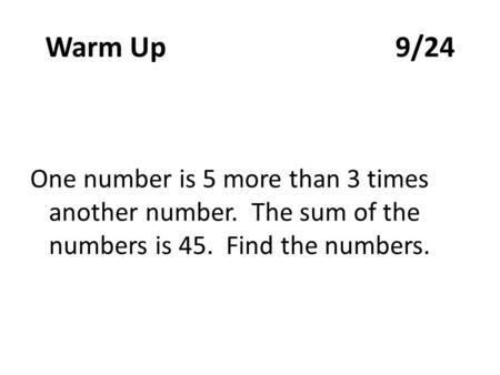 Warm Up9/24 One number is 5 more than 3 times another number. The sum of the numbers is 45. Find the numbers.