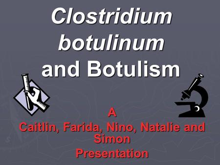 Clostridium botulinum and Botulism A Caitlin, Farida, Nino, Natalie and Simon Presentation.