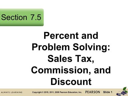 Slide 1 Copyright © 2015, 2011, 2008 Pearson Education, Inc. Percent and Problem Solving: Sales Tax, Commission, and Discount Section7.5.