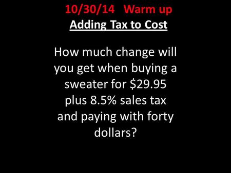 10/30/14 Warm up Adding Tax to Cost How much change will you get when buying a sweater for $29.95 plus 8.5% sales tax and paying with forty dollars?