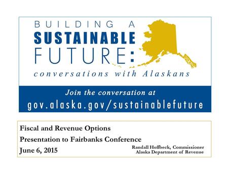 Fiscal and Revenue Options Presentation to Fairbanks Conference June 6, 2015 Randall Hoffbeck, Commissioner Alaska Department of Revenue.