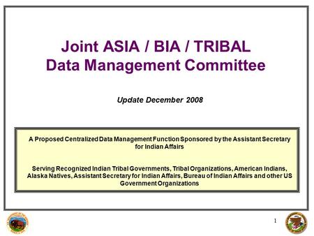 1 Joint ASIA / BIA / TRIBAL Data Management Committee A Proposed Centralized Data Management Function Sponsored by the Assistant Secretary for Indian Affairs.