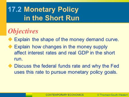 CONTEMPORARY ECONOMICS© Thomson South-Western 17.2Monetary Policy in the Short Run  Explain the shape of the money demand curve.  Explain how changes.