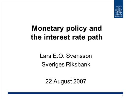 Monetary policy and the interest rate path Lars E.O. Svensson Sveriges Riksbank 22 August 2007 1.