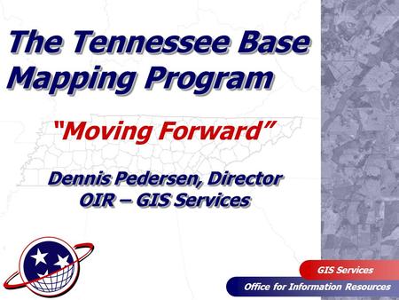 Office for Information Resources GIS Services The Tennessee Base Mapping Program “Moving Forward” Dennis Pedersen, Director OIR – GIS Services.