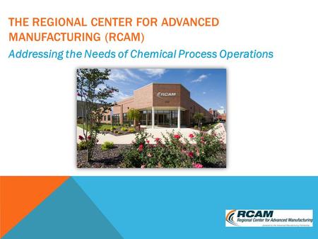 THE REGIONAL CENTER FOR ADVANCED MANUFACTURING (RCAM) Addressing the Needs of Chemical Process Operations.