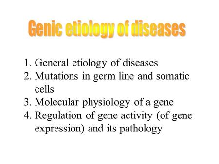 1. General etiology of diseases 2. Mutations in germ line and somatic cells 3. Molecular physiology of a gene 4. Regulation of gene activity (of gene expression)