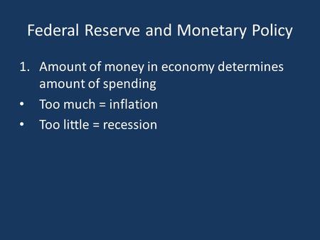 Federal Reserve and Monetary Policy 1.Amount of money in economy determines amount of spending Too much = inflation Too little = recession.