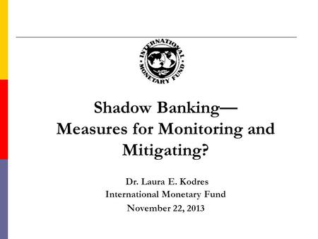 Shadow Banking— Measures for Monitoring and Mitigating? Dr. Laura E. Kodres International Monetary Fund November 22, 2013.