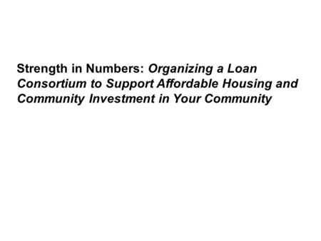 Strength in Numbers: Organizing a Loan Consortium to Support Affordable Housing and Community Investment in Your Community.