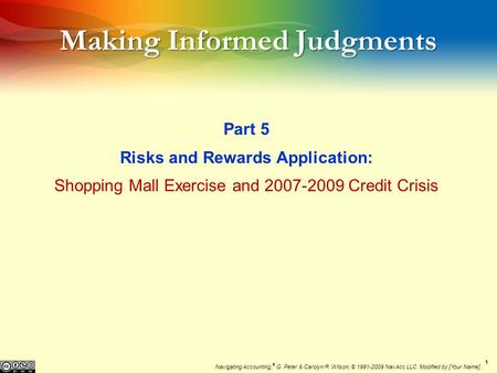 11 Making Informed Judgments Part 5 Risks and Rewards Application: Shopping Mall Exercise and 2007-2009 Credit Crisis Navigating Accounting, ® G. Peter.