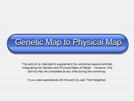 Genetic Map to Physical Map This activity is intended to supplement the workshop session entitled “Integrating the Genetic and Physical Maps of Maize”.