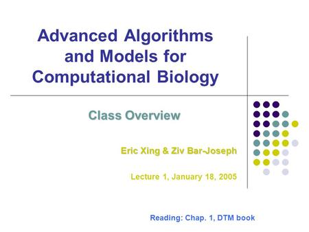 Advanced Algorithms and Models for Computational Biology Class Overview Eric Xing & Ziv Bar-Joseph Lecture 1, January 18, 2005 Reading: Chap. 1, DTM book.