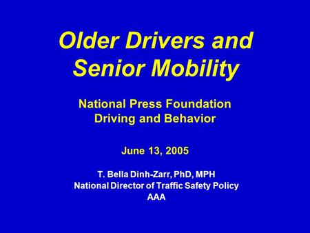 Older Drivers and Senior Mobility National Press Foundation Driving and Behavior June 13, 2005 T. Bella Dinh-Zarr, PhD, MPH National Director of Traffic.