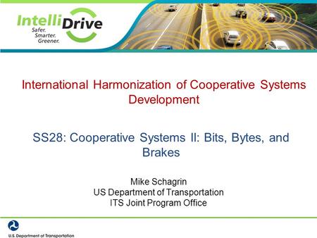 SS28: Cooperative Systems II: Bits, Bytes, and Brakes Mike Schagrin US Department of Transportation ITS Joint Program Office International Harmonization.