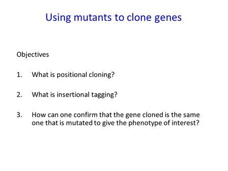 Using mutants to clone genes Objectives 1. What is positional cloning? 2.What is insertional tagging? 3.How can one confirm that the gene cloned is the.
