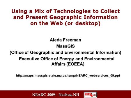 NEARC 2009 - Nashua, NH Using a Mix of Technologies to Collect and Present Geographic Information on the Web (or desktop) Aleda Freeman MassGIS (Office.