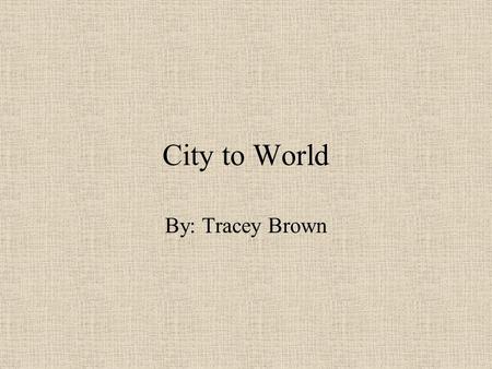 City to World By: Tracey Brown.