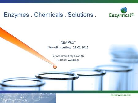 Enzymes. Chemicals. Solutions. www.enzymicals.com N EW P ROT Kick-off meeting: 25.01.2012 Partner profile Enzymicals AG Dr. Rainer Wardenga.